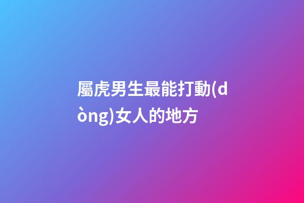 屬虎男生最能打動(dòng)女人的地方