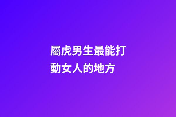 屬虎男生最能打動女人的地方