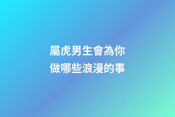 屬虎男生會為你做哪些浪漫的事