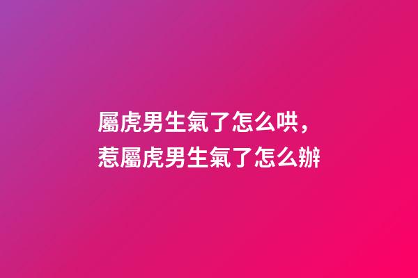 屬虎男生氣了怎么哄，惹屬虎男生氣了怎么辦