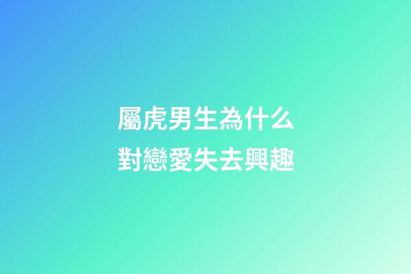 屬虎男生為什么對戀愛失去興趣