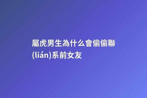 屬虎男生為什么會偷偷聯(lián)系前女友