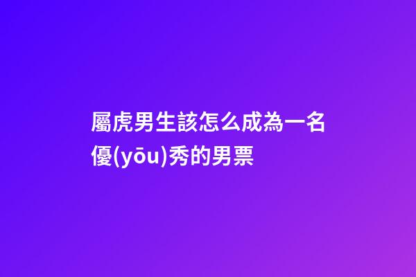 屬虎男生該怎么成為一名優(yōu)秀的男票