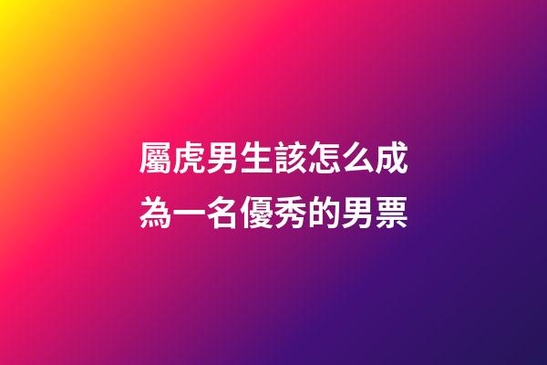 屬虎男生該怎么成為一名優秀的男票