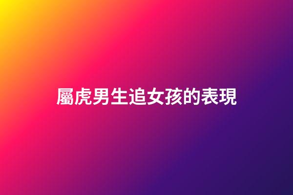 屬虎男生追女孩的表現