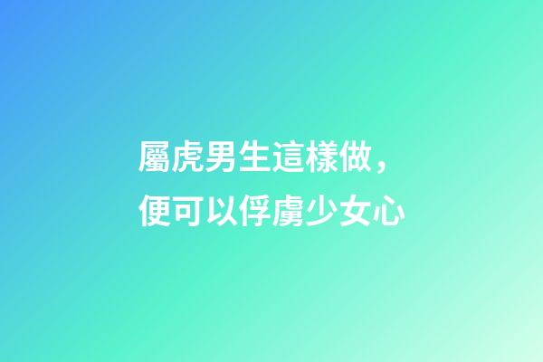 屬虎男生這樣做，便可以俘虜少女心