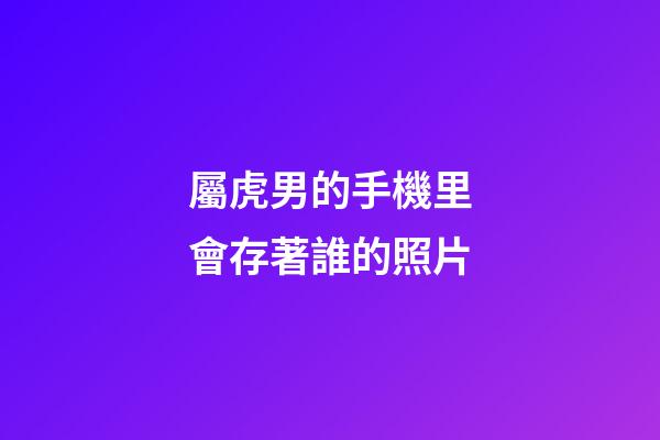 屬虎男的手機里會存著誰的照片