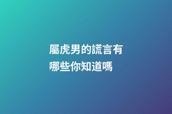 屬虎男的謊言有哪些你知道嗎