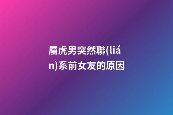 屬虎男突然聯(lián)系前女友的原因