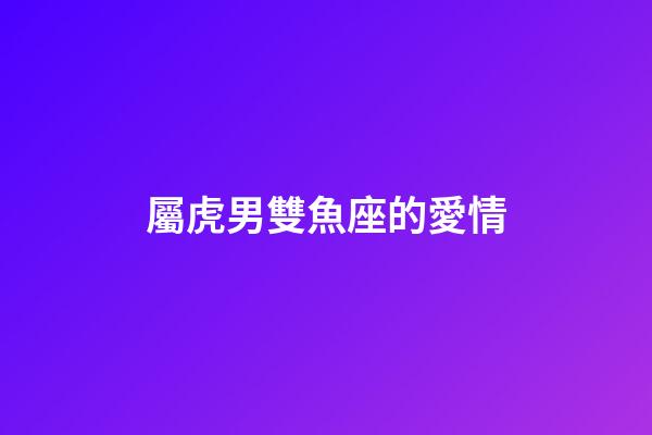 屬虎男雙魚座的愛情-第1張-星座運(yùn)勢-玄機(jī)派