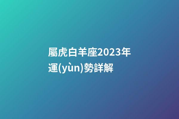 屬虎白羊座2023年運(yùn)勢詳解-第1張-星座運(yùn)勢-玄機(jī)派