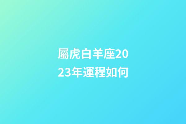 屬虎白羊座2023年運程如何-第1張-星座運勢-玄機派