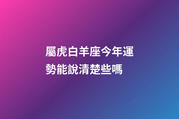 屬虎白羊座今年運勢能說清楚些嗎