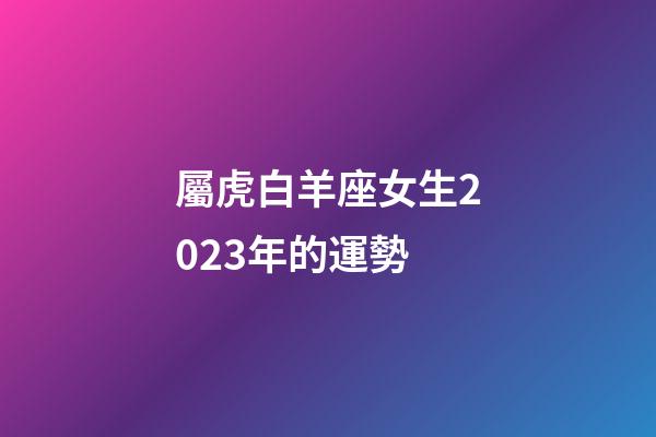 屬虎白羊座女生2023年的運勢-第1張-星座運勢-玄機派