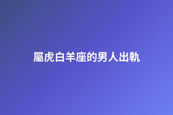 屬虎白羊座的男人出軌-第1張-星座運勢-玄機派
