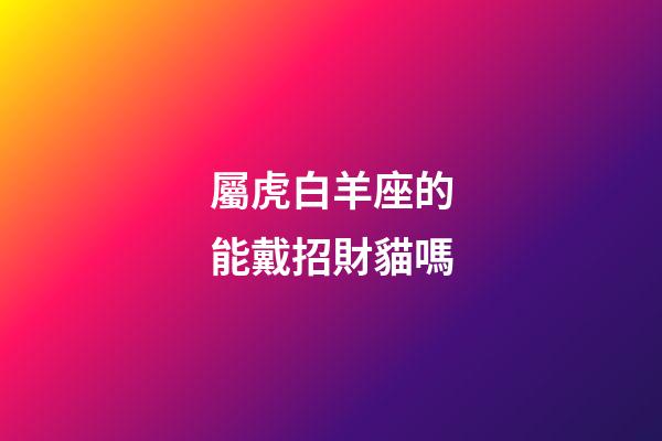 屬虎白羊座的能戴招財貓嗎-第1張-星座運勢-玄機派
