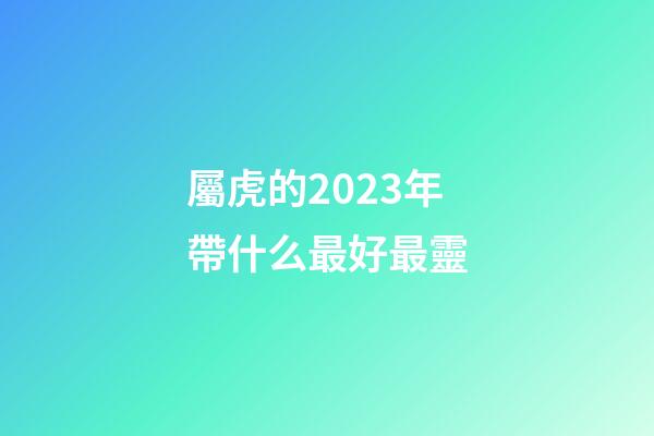 屬虎的2023年帶什么最好最靈