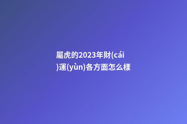 屬虎的2023年財(cái)運(yùn)各方面怎么樣