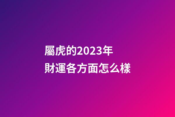 屬虎的2023年財運各方面怎么樣