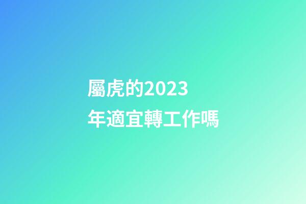 屬虎的2023年適宜轉工作嗎