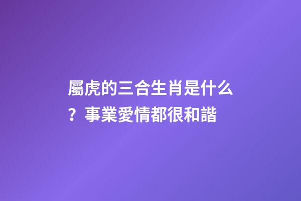 屬虎的三合生肖是什么？事業愛情都很和諧