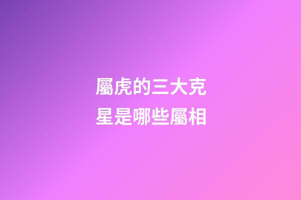 屬虎的三大克星是哪些屬相