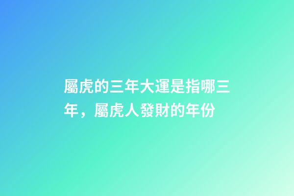 屬虎的三年大運是指哪三年，屬虎人發財的年份