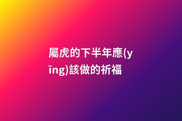 屬虎的下半年應(yīng)該做的祈福