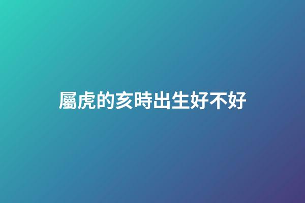 屬虎的亥時出生好不好