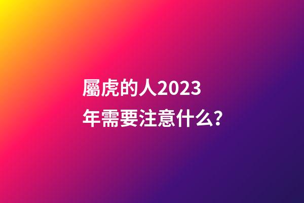 屬虎的人2023年需要注意什么？