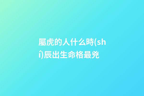 屬虎的人什么時(shí)辰出生命格最兇