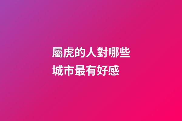 屬虎的人對哪些城市最有好感