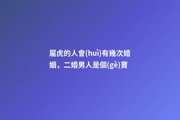 屬虎的人會(huì)有幾次婚姻，二婚男人是個(gè)寶