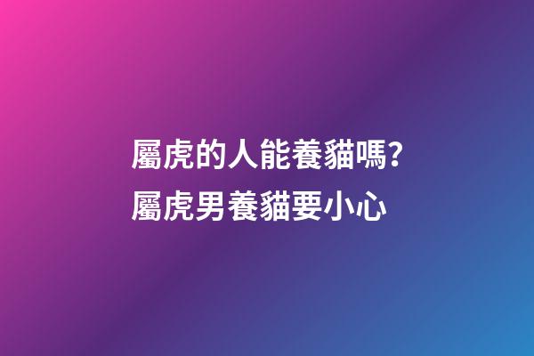 屬虎的人能養貓嗎？屬虎男養貓要小心