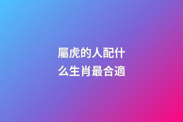 屬虎的人配什么生肖最合適