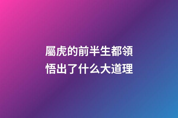 屬虎的前半生都領悟出了什么大道理