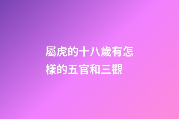 屬虎的十八歲有怎樣的五官和三觀
