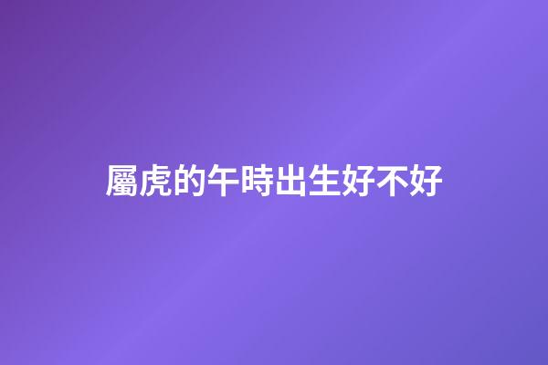 屬虎的午時出生好不好