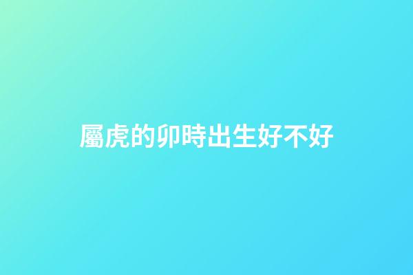 屬虎的卯時出生好不好