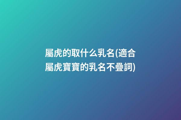 屬虎的取什么乳名(適合屬虎寶寶的乳名不疊詞)