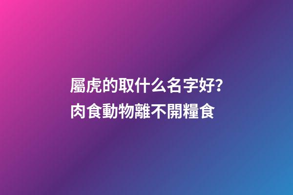 屬虎的取什么名字好？肉食動物離不開糧食