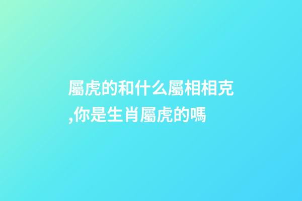屬虎的和什么屬相相克,你是生肖屬虎的嗎-第1張-觀點-玄機派