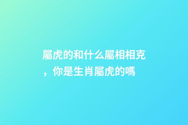 屬虎的和什么屬相相克，你是生肖屬虎的嗎