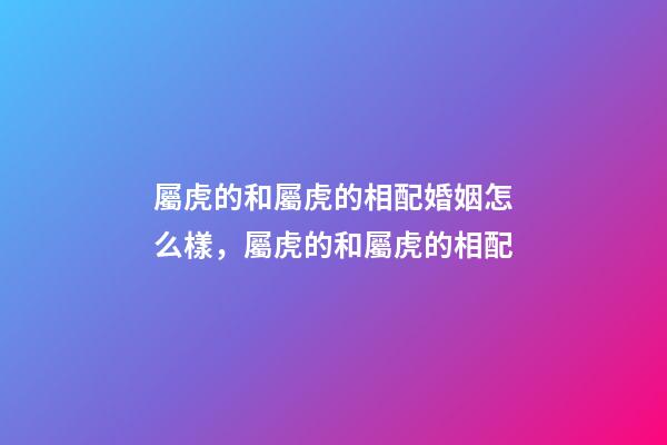 屬虎的和屬虎的相配婚姻怎么樣，屬虎的和屬虎的相配