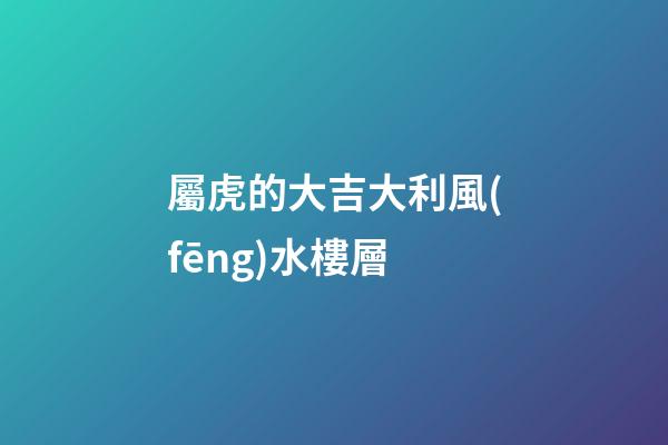 屬虎的大吉大利風(fēng)水樓層