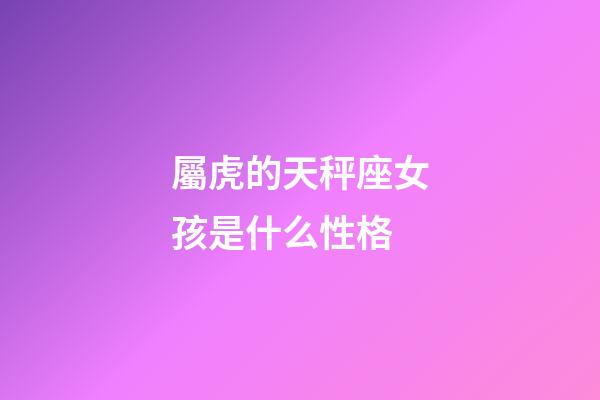 屬虎的天秤座女孩是什么性格-第1張-星座運勢-玄機派