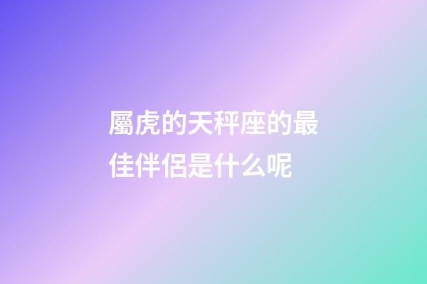 屬虎的天秤座的最佳伴侶是什么呢