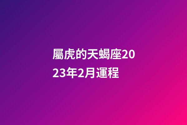 屬虎的天蝎座2023年2月運程-第1張-星座運勢-玄機派