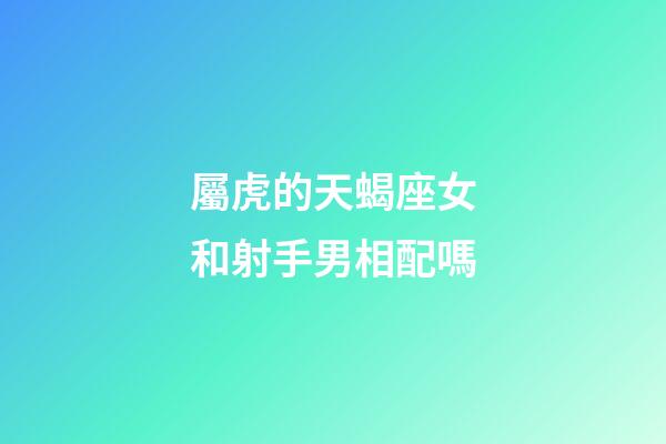 屬虎的天蝎座女和射手男相配嗎
