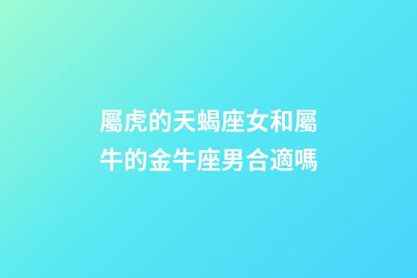 屬虎的天蝎座女和屬牛的金牛座男合適嗎-第1張-星座運勢-玄機派